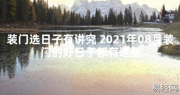 【2024最新风水】装门选日子有讲究 2021年08月装门的好日子都有这些【好运风水】